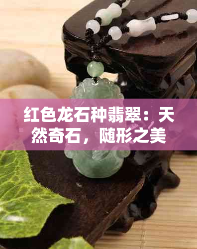 红色龙石种翡翠：天然奇石，随形之美，收藏与鉴赏