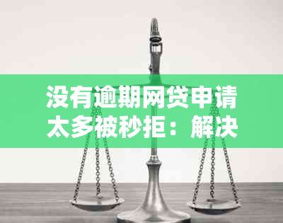 没有逾期网贷申请太多被秒拒：解决策略与建议