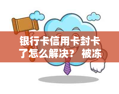 银行卡信用卡封卡了怎么解决？ 被冻结原因、解冻流程一网打尽！