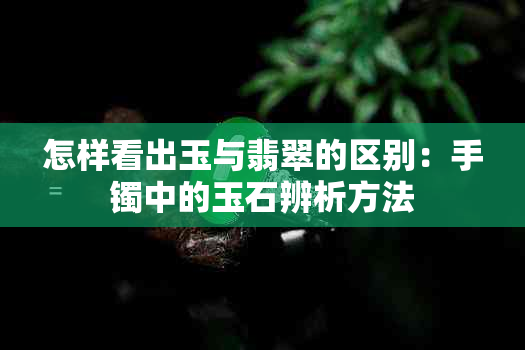 怎样看出玉与翡翠的区别：手镯中的玉石辨析方法