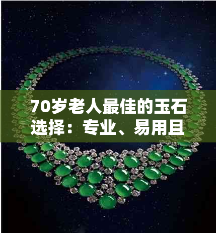 70岁老人更佳的玉石选择：专业、易用且品质卓越的推荐