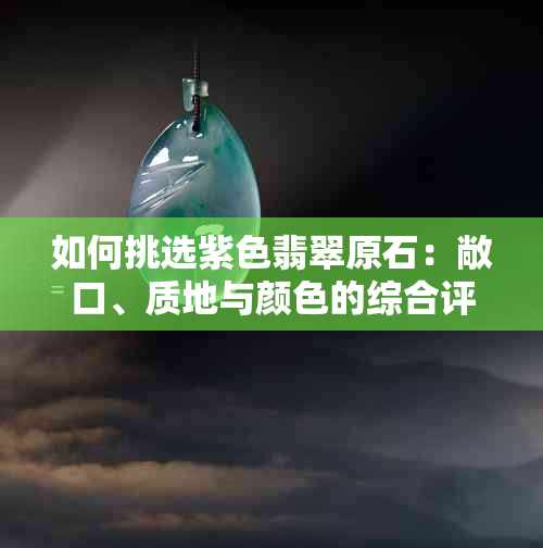 如何挑选紫色翡翠原石：敞口、质地与颜色的综合评估方法