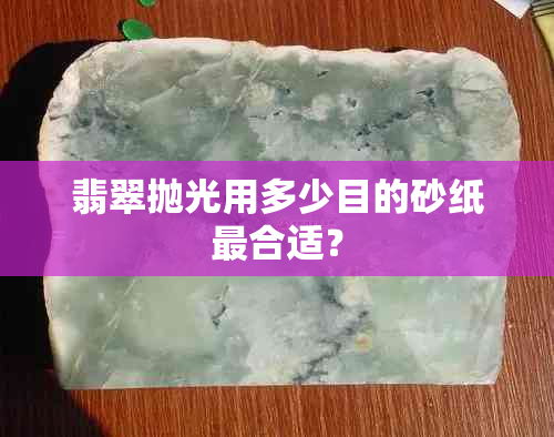 翡翠抛光用多少目的砂纸最合适？