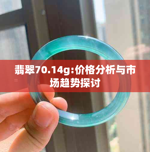 翡翠70.14g:价格分析与市场趋势探讨