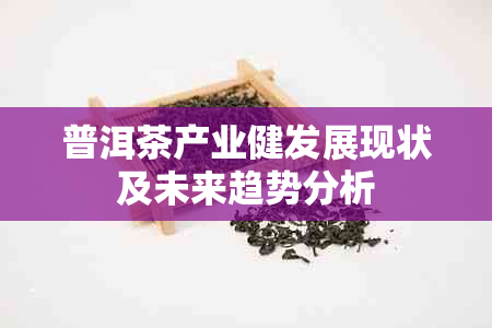 普洱茶产业健发展现状及未来趋势分析