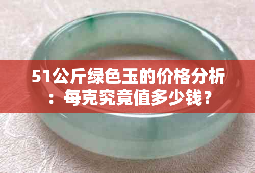 51公斤绿色玉的价格分析：每克究竟值多少钱？