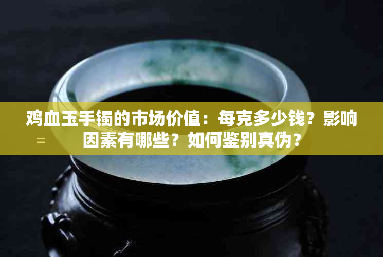 鸡血玉手镯的市场价值：每克多少钱？影响因素有哪些？如何鉴别真伪？