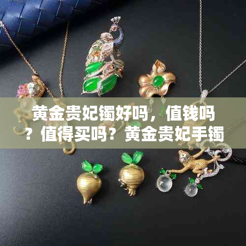 黄金贵妃镯好吗，值钱吗？值得买吗？黄金贵妃手镯的卖点和缺点是什么？