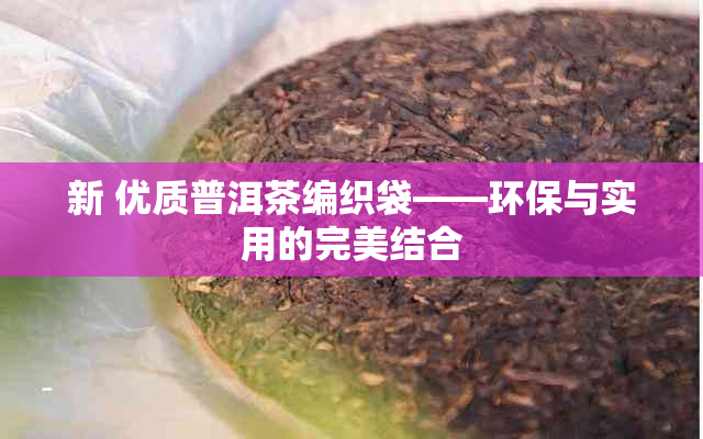 新 优质普洱茶编织袋——环保与实用的完美结合