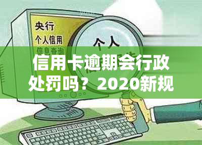 信用卡逾期会行政处罚吗？2020新规坐牢风险，对工作有影响吗？