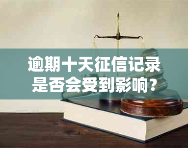 逾期十天记录是否会受到影响？了解逾期后果及补救措，避免信用危机！