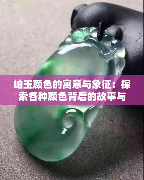 岫玉颜色的寓意与象征：探索各种颜色背后的故事与意义