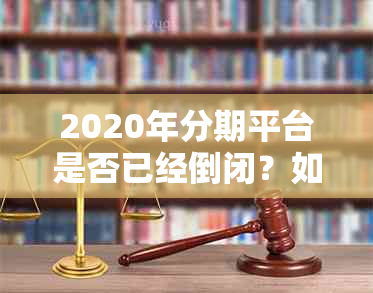 2020年分期平台是否已经倒闭？如何选择安全可靠的分期平台进行借款？