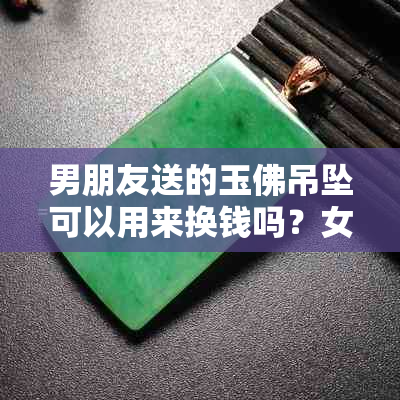 男朋友送的玉佛吊坠可以用来换钱吗？女生是否可以佩戴男朋友送的玉佛吊坠？