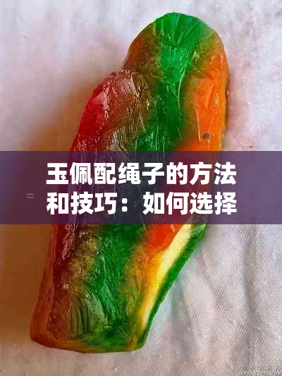 玉佩配绳子的方法和技巧：如何选择合适且美观的绳子？