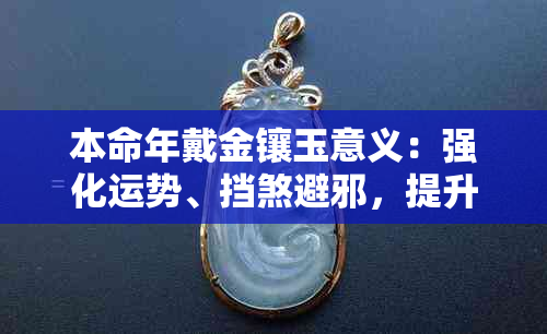 本命年戴金镶玉意义：强化运势、挡煞避邪，提升正能量。