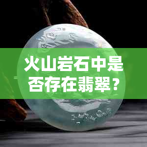 火山岩石中是否存在翡翠？翡翠的价值如何评估？