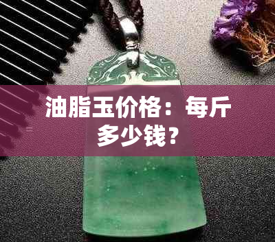 油脂玉价格：每斤多少钱？