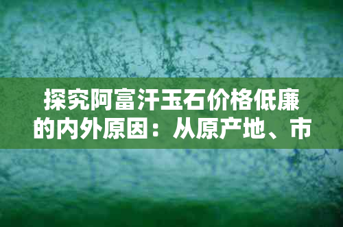 探究阿富汗玉石价格低廉的内外原因：从原产地、市场供需、品质角度分析