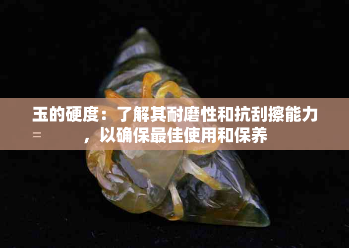 玉的硬度：了解其耐磨性和抗刮擦能力，以确保更佳使用和保养