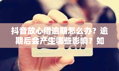 抖音放心借逾期怎么办？逾期后会产生哪些影响？如何解决逾期问题？