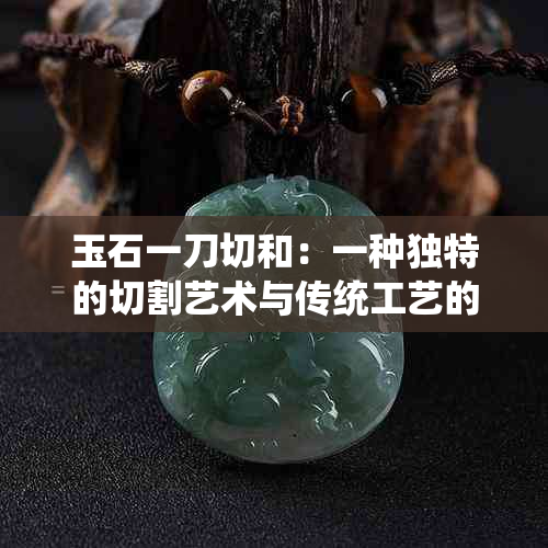 玉石一刀切和：一种独特的切割艺术与传统工艺的结合