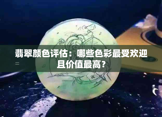 翡翠颜色评估：哪些色彩更受欢迎且价值更高？