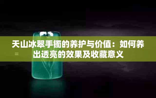 天山冰翠手镯的养护与价值：如何养出透亮的效果及收藏意义