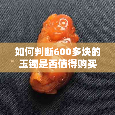 如何判断600多块的玉镯是否值得购买？全面解析玉镯价格、品质与选购要点