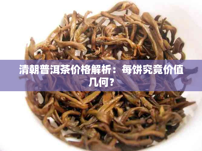 清朝普洱茶价格解析：每饼究竟价值几何？