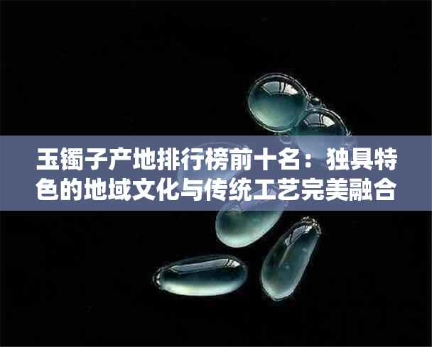 玉镯子产地排行榜前十名：独具特色的地域文化与传统工艺完美融合