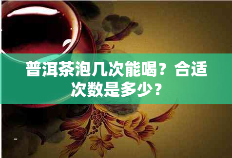 普洱茶泡几次能喝？合适次数是多少？