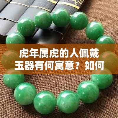 虎年属虎的人佩戴玉器有何寓意？如何选择和保养玉石饰品？