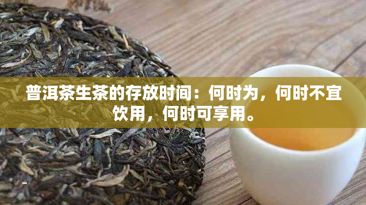 普洱茶生茶的存放时间：何时为，何时不宜饮用，何时可享用。