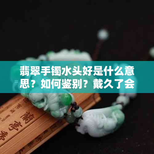 翡翠手镯水头好是什么意思？如何鉴别？戴久了会糯化吗？无色是否影响品质？