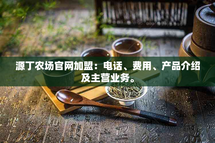 源丁农场官网加盟：电话、费用、产品介绍及主营业务。