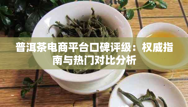 普洱茶电商平台口碑评级：权威指南与热门对比分析