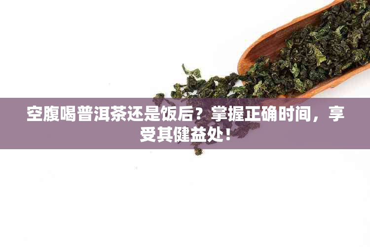 空腹喝普洱茶还是饭后？掌握正确时间，享受其健益处！