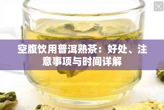 空腹饮用普洱熟茶：好处、注意事项与时间详解