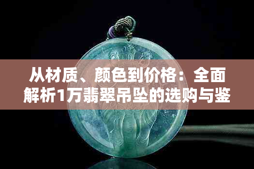 从材质、颜色到价格：全面解析1万翡翠吊坠的选购与鉴赏指南