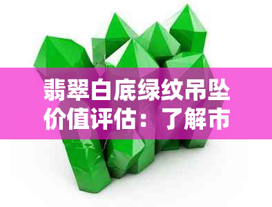 翡翠白底绿纹吊坠价值评估：了解市场行情与投资建议