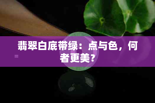 翡翠白底带绿：点与色，何者更美？