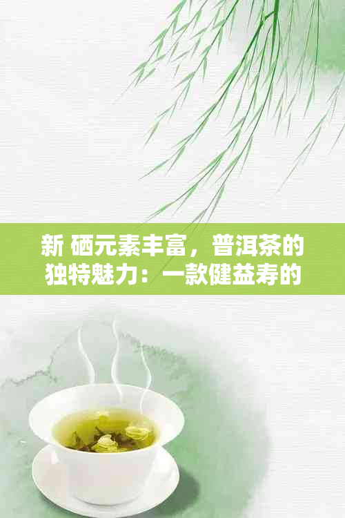 新 硒元素丰富，普洱茶的独特魅力：一款健益寿的饮品体验