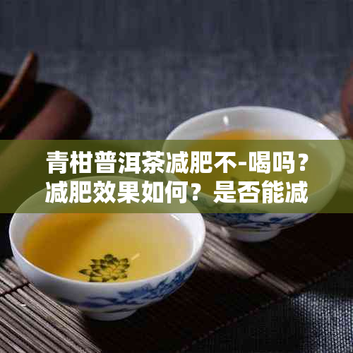 青柑普洱茶减肥不-喝吗？减肥效果如何？是否能减少脂肪？