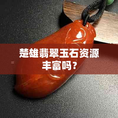 楚雄翡翠玉石资源丰富吗？