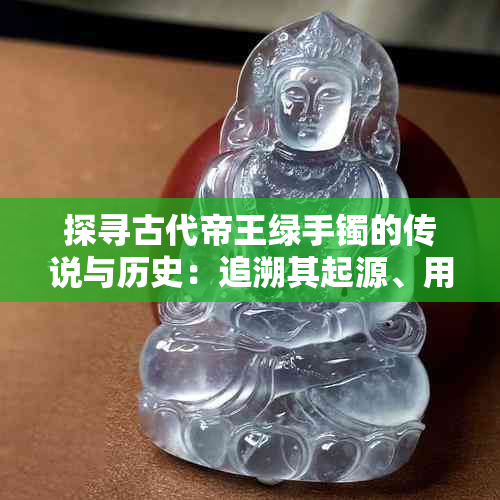 探寻古代帝王绿手镯的传说与历史：追溯其起源、用途以及现今价值