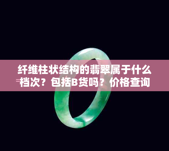 纤维柱状结构的翡翠属于什么档次？包括B货吗？价格查询与价位是多少？