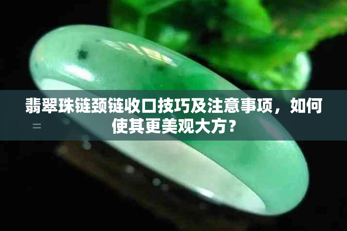 翡翠珠链颈链收口技巧及注意事项，如何使其更美观大方？