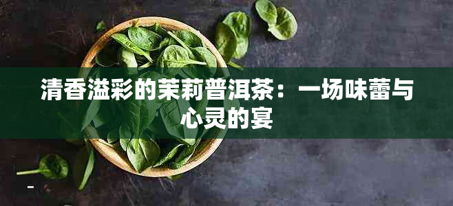 清香溢彩的茉莉普洱茶：一场味蕾与心灵的宴