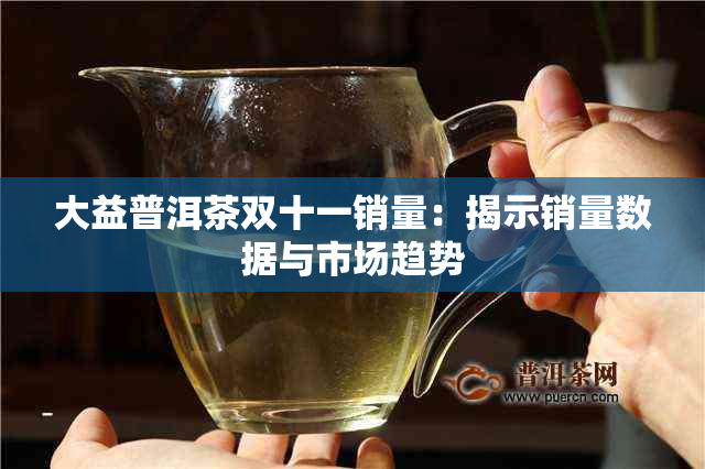 大益普洱茶双十一销量：揭示销量数据与市场趋势